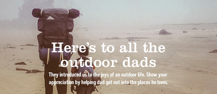 Here's to all the outdoor dads - They introduced us to the joys of an outdoor life. Show your appreciation by helping dad get out into the places he loves.