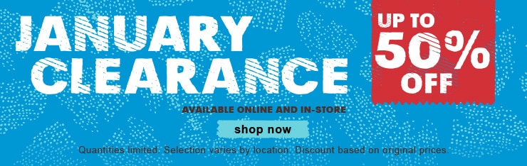 JANUARY CLEARANCE UP TO 50% OFF AVAILABLE ONLINE AND IN-STORE shop now Quantities limited. Selection varies by location. Discount based on original prices.