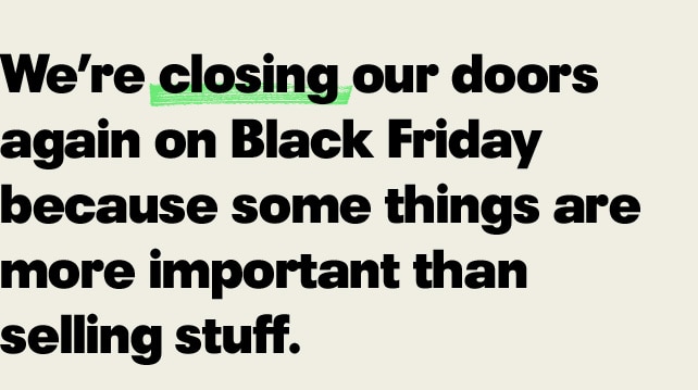 We're closing our doors again on Black Friday because some things are more important than selling stuff.